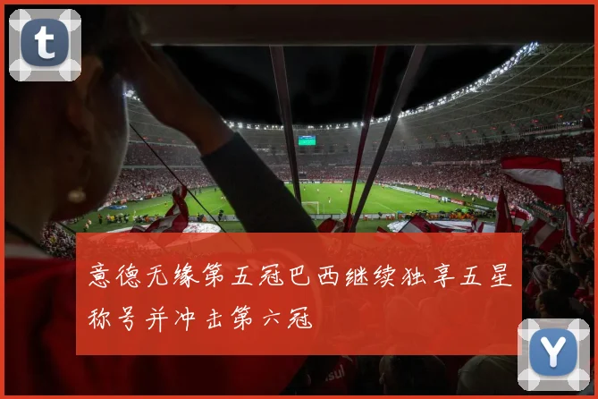 意德无缘第五冠巴西继续独享五星称号并冲击第六冠