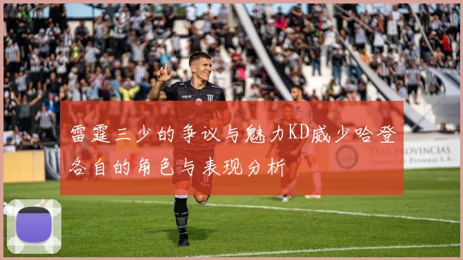 雷霆三少的争议与魅力KD威少哈登各自的角色与表现分析