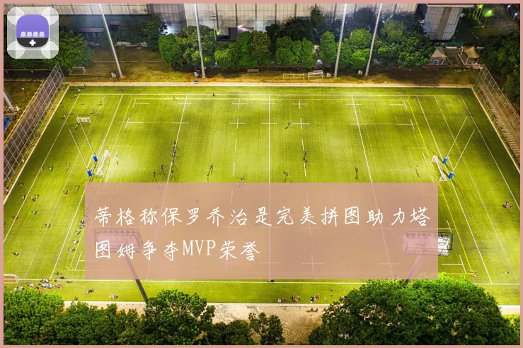 蒂格称保罗乔治是完美拼图助力塔图姆争夺MVP荣誉