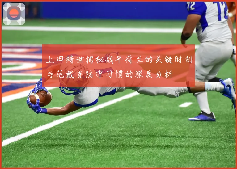 上田绮世揭秘战平荷兰的关键时刻与范戴克防守习惯的深度分析