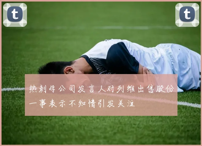 热刺母公司发言人对列维出售股份一事表示不知情引发关注