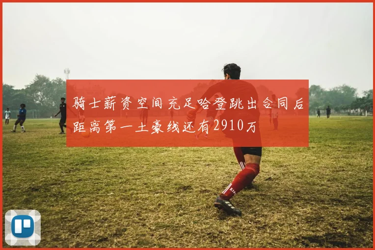 骑士薪资空间充足哈登跳出合同后距离第一土豪线还有2910万