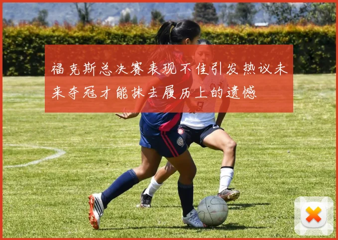 福克斯总决赛表现不佳引发热议未来夺冠才能抹去履历上的遗憾