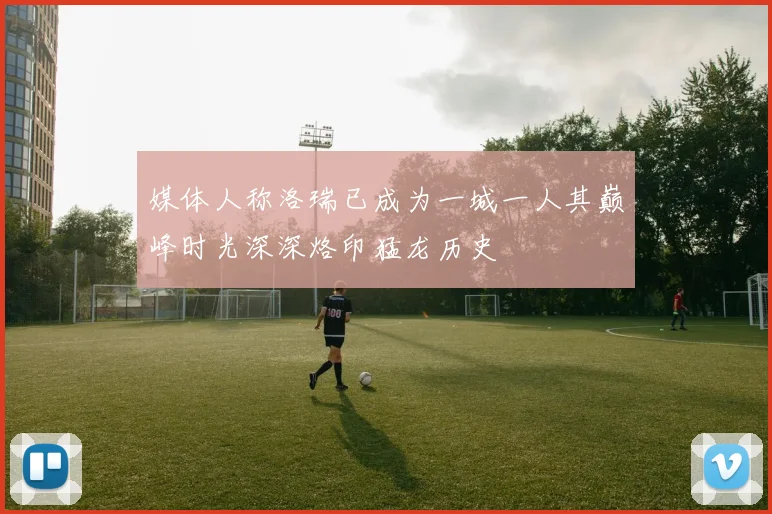 媒体人称洛瑞已成为一城一人其巅峰时光深深烙印猛龙历史