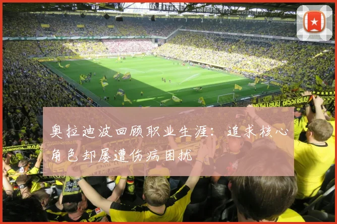 奥拉迪波回顾职业生涯：追求核心角色却屡遭伤病困扰