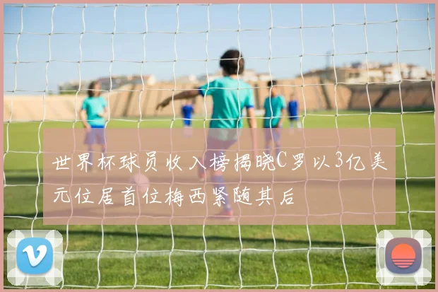 世界杯球员收入榜揭晓C罗以3亿美元位居首位梅西紧随其后