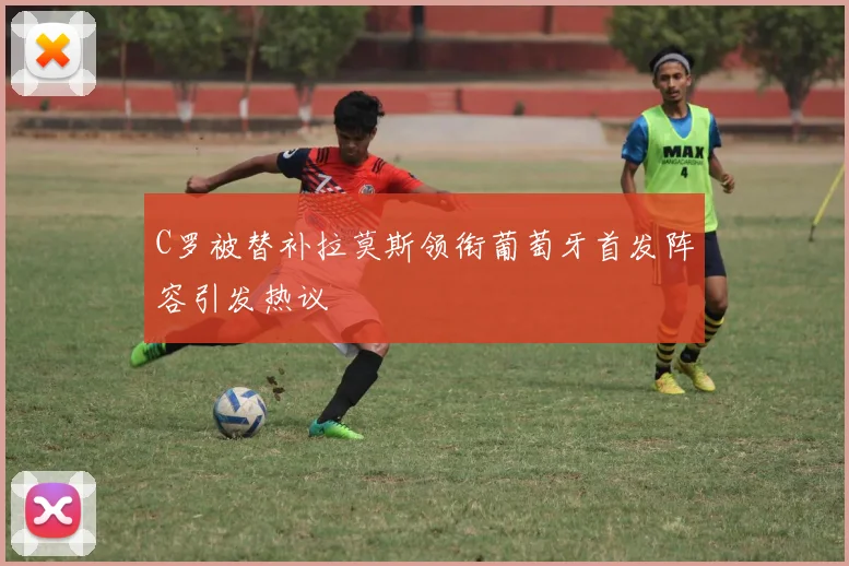 C罗被替补拉莫斯领衔葡萄牙首发阵容引发热议
