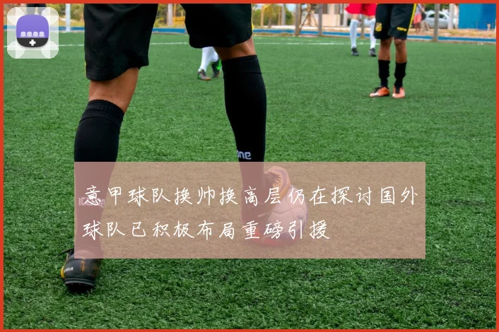 意甲球队换帅换高层仍在探讨国外球队已积极布局重磅引援
