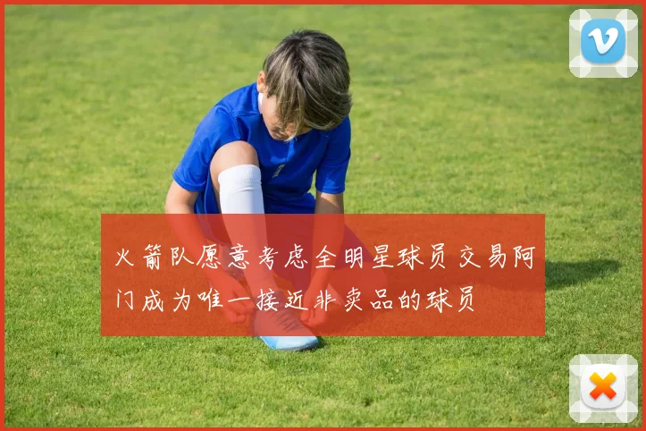 火箭队愿意考虑全明星球员交易阿门成为唯一接近非卖品的球员