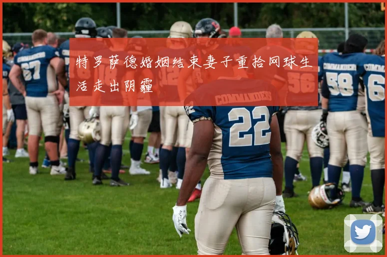 特罗萨德婚姻结束妻子重拾网球生活走出阴霾