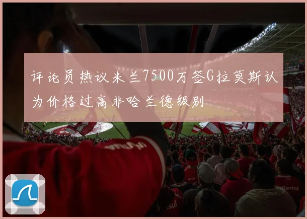 评论员热议米兰7500万签G拉莫斯认为价格过高非哈兰德级别