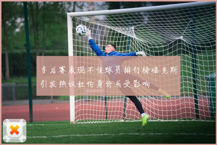季后赛表现不佳球员排行榜福克斯引发热议杜伦身价或受影响