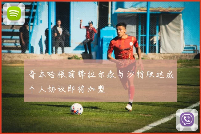哥本哈根前锋拉尔森与沙特联达成个人协议即将加盟
