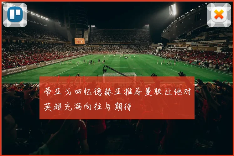 蒂亚戈回忆德赫亚推荐曼联让他对英超充满向往与期待